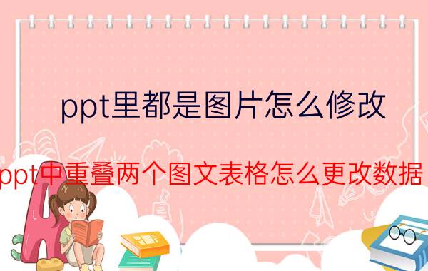 ppt里都是图片怎么修改 ppt中重叠两个图文表格怎么更改数据？